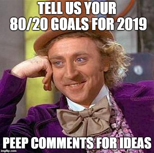 Creepy Condescending Wonka Meme | TELL US YOUR 80/20 GOALS FOR 2019; PEEP COMMENTS FOR IDEAS | image tagged in memes,creepy condescending wonka | made w/ Imgflip meme maker
