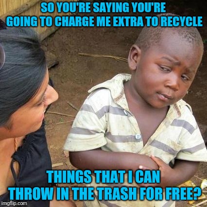 Climate change isn't just polito-science, it's also a business | SO YOU'RE SAYING YOU'RE GOING TO CHARGE ME EXTRA TO RECYCLE; THINGS THAT I CAN THROW IN THE TRASH FOR FREE? | image tagged in memes,third world skeptical kid | made w/ Imgflip meme maker