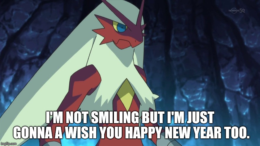 blaziken | I'M NOT SMILING BUT I'M JUST GONNA A WISH YOU HAPPY NEW YEAR TOO. | image tagged in blaziken | made w/ Imgflip meme maker
