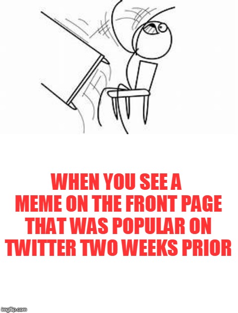 WHEN YOU SEE A MEME ON THE FRONT PAGE THAT WAS POPULAR ON TWITTER TWO WEEKS PRIOR | image tagged in blank white template | made w/ Imgflip meme maker