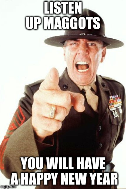 R Lee Ermey | LISTEN UP MAGGOTS; YOU WILL HAVE A HAPPY NEW YEAR | image tagged in r lee ermey | made w/ Imgflip meme maker