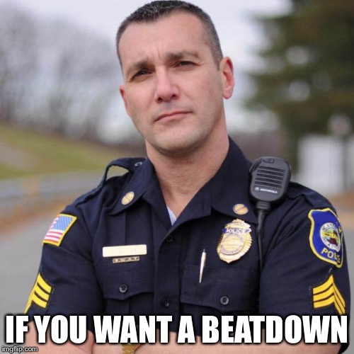 Cop | IF YOU WANT A BEATDOWN | image tagged in cop | made w/ Imgflip meme maker