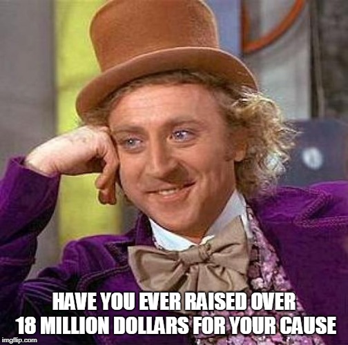 Creepy Condescending Wonka Meme | HAVE YOU EVER RAISED OVER 18 MILLION DOLLARS FOR YOUR CAUSE | image tagged in memes,creepy condescending wonka | made w/ Imgflip meme maker