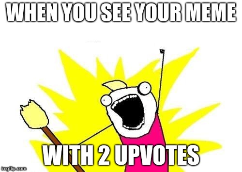 2 upvotes is pretty good! | WHEN YOU SEE YOUR MEME; WITH 2 UPVOTES | image tagged in memes,x all the y | made w/ Imgflip meme maker