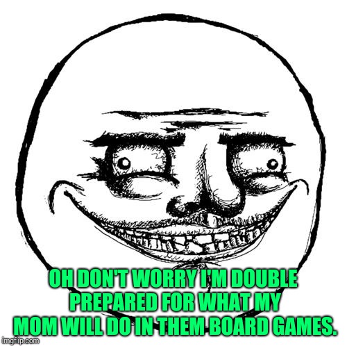 Creepy Me Gusta Grin | OH DON'T WORRY I'M DOUBLE PREPARED FOR WHAT MY MOM WILL DO IN THEM BOARD GAMES. | image tagged in creepy me gusta grin | made w/ Imgflip meme maker