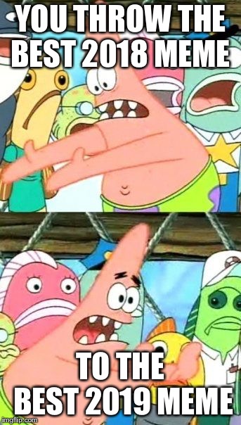 Put It Somewhere Else Patrick Meme | YOU THROW THE BEST 2018 MEME; TO THE BEST 2019 MEME | image tagged in memes,put it somewhere else patrick | made w/ Imgflip meme maker