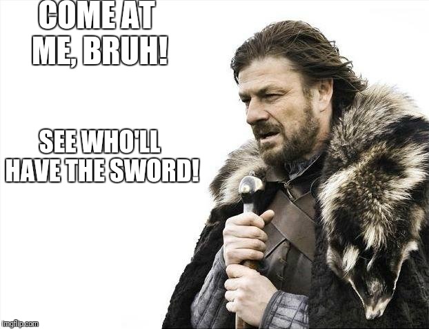 Brace Yourselves X is Coming Meme | COME AT ME, BRUH! SEE WHO'LL HAVE THE SWORD! | image tagged in memes,brace yourselves x is coming | made w/ Imgflip meme maker
