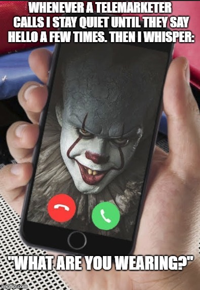 PennyWise vs Telemarketers | WHENEVER A TELEMARKETER CALLS I STAY QUIET UNTIL THEY SAY HELLO A FEW TIMES. THEN I WHISPER:; "WHAT ARE YOU WEARING?" | image tagged in memes,pennywise,telemarketer,telephone | made w/ Imgflip meme maker