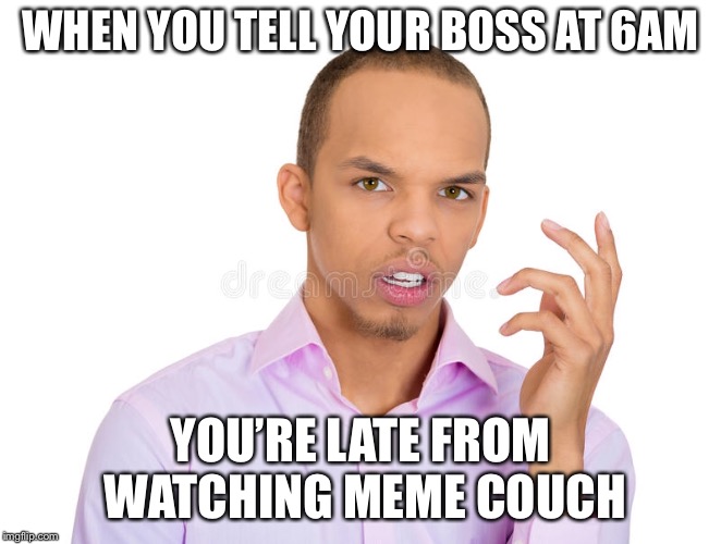 WHEN YOU TELL YOUR BOSS AT 6AM; YOU’RE LATE FROM WATCHING MEME COUCH | image tagged in work | made w/ Imgflip meme maker