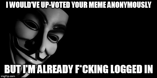Anonymous | I WOULD'VE UP-VOTED YOUR MEME ANONYMOUSLY BUT I'M ALREADY F*CKING LOGGED IN | image tagged in anonymous | made w/ Imgflip meme maker