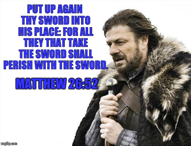 Brace Yourselves X is Coming | PUT UP AGAIN THY SWORD INTO HIS PLACE: FOR ALL THEY THAT TAKE THE SWORD SHALL PERISH WITH THE SWORD. MATTHEW 26:52 | image tagged in memes,brace yourselves x is coming | made w/ Imgflip meme maker