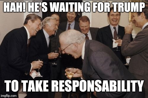 Laughing Men In Suits Meme | HAH! HE'S WAITING FOR TRUMP TO TAKE RESPONSABILITY | image tagged in memes,laughing men in suits | made w/ Imgflip meme maker