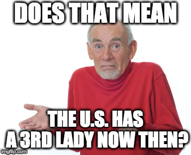 Old Man Shrugging | DOES THAT MEAN THE U.S. HAS A 3RD LADY NOW THEN? | image tagged in old man shrugging | made w/ Imgflip meme maker