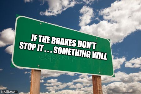 Here is your sign | IF THE BRAKES DON'T STOP IT . . . SOMETHING WILL | image tagged in road signs,cars,brakes,no brakes | made w/ Imgflip meme maker