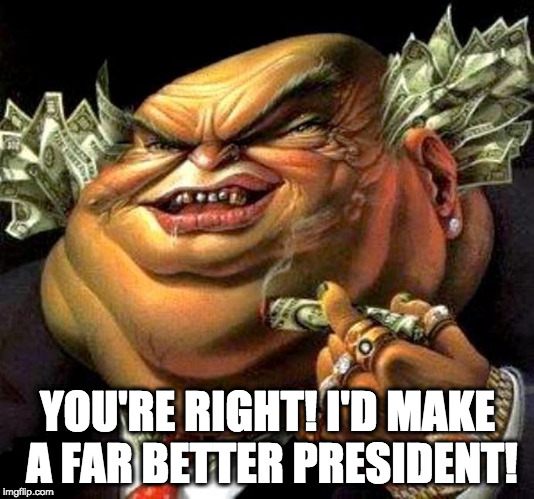 capitalist criminal pig | YOU'RE RIGHT! I'D MAKE A FAR BETTER PRESIDENT! | image tagged in capitalist criminal pig | made w/ Imgflip meme maker