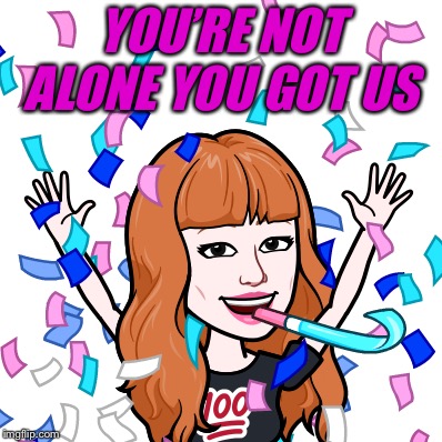 YOU’RE NOT ALONE YOU GOT US | made w/ Imgflip meme maker