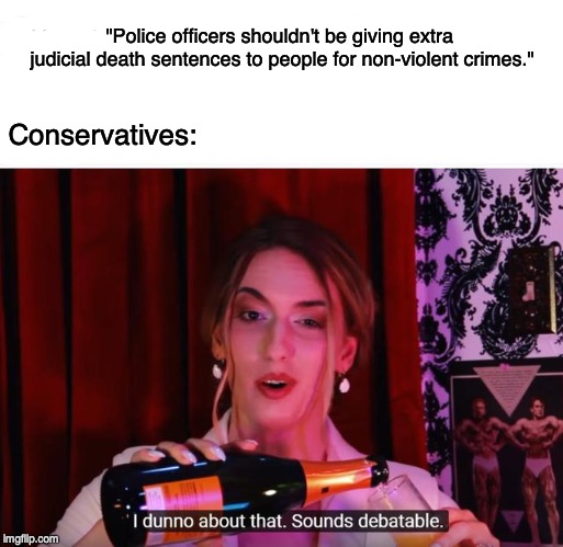 This shouldn't be a recurring problem in a civilized democracy | "Police officers shouldn't be giving extra judicial death sentences to people for non-violent crimes."; Conservatives: | image tagged in sounds debatable,police brutality,racism,dystopia | made w/ Imgflip meme maker