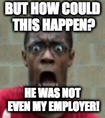 Scared Black Guy | BUT HOW COULD THIS HAPPEN? HE WAS NOT EVEN MY EMPLOYER! | image tagged in scared black guy | made w/ Imgflip meme maker