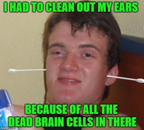 Dead cells |  I HAD TO CLEAN OUT MY EARS; BECAUSE OF ALL THE DEAD BRAIN CELLS IN THERE | image tagged in memes,10 guy,funny memes,brain dead,ears | made w/ Imgflip meme maker