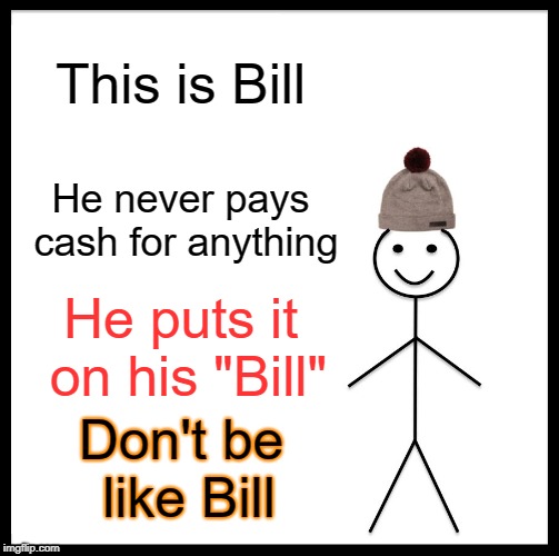 Be Like Bill Meme | This is Bill; He never pays cash for anything; He puts it on his "Bill"; Don't be like Bill | image tagged in memes,be like bill | made w/ Imgflip meme maker