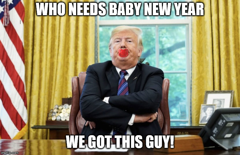 Stubborn Baby Trump | WHO NEEDS BABY NEW YEAR; WE GOT THIS GUY! | image tagged in stubborn baby trump | made w/ Imgflip meme maker