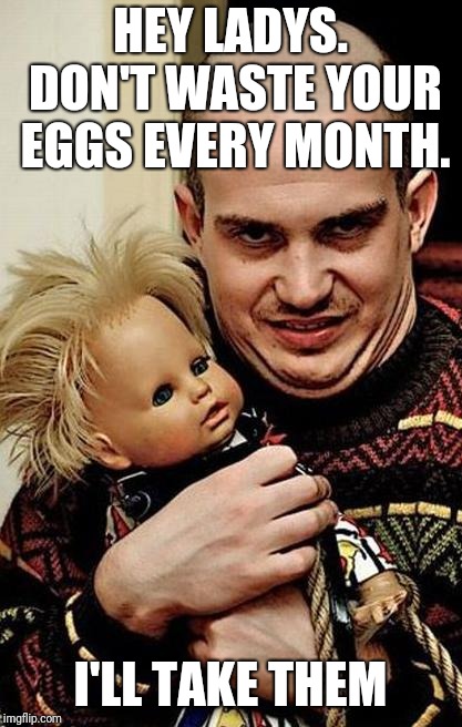 Creepy | HEY LADYS. DON'T WASTE YOUR EGGS EVERY MONTH. I'LL TAKE THEM | image tagged in creepy | made w/ Imgflip meme maker