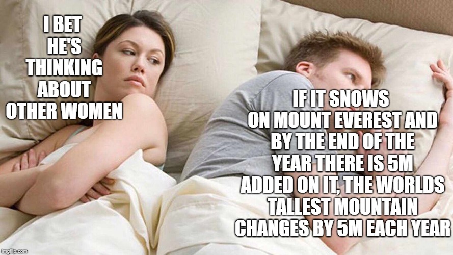 I Bet He's Thinking About Other Women Meme | IF IT SNOWS ON MOUNT EVEREST AND BY THE END OF THE YEAR THERE IS 5M ADDED ON IT, THE WORLDS TALLEST MOUNTAIN CHANGES BY 5M EACH YEAR; I BET HE'S THINKING ABOUT OTHER WOMEN | image tagged in i bet he's thinking about other women | made w/ Imgflip meme maker