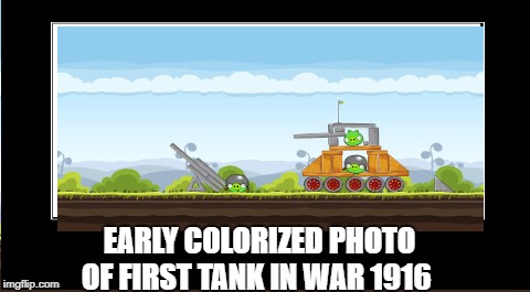 EARLY COLORIZED PHOTO OF FIRST TANK IN WAR 1916 | image tagged in angry birds | made w/ Imgflip meme maker