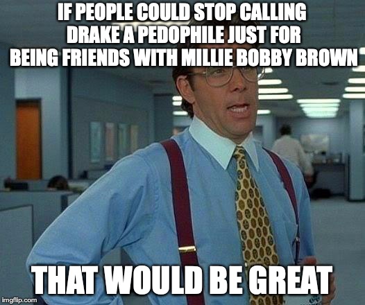 He's just a nice guy! | IF PEOPLE COULD STOP CALLING DRAKE A PEDOPHILE JUST FOR BEING FRIENDS WITH MILLIE BOBBY BROWN; THAT WOULD BE GREAT | image tagged in memes,that would be great,drake,pedophiles,millie bobby brown | made w/ Imgflip meme maker