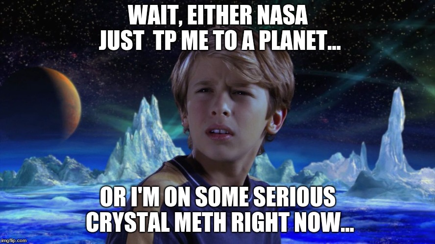 It's neither, your just crazy af kid.. | WAIT, EITHER NASA JUST  TP ME TO A PLANET... OR I'M ON SOME SERIOUS CRYSTAL METH RIGHT NOW... | image tagged in what the heck is a chungus | made w/ Imgflip meme maker