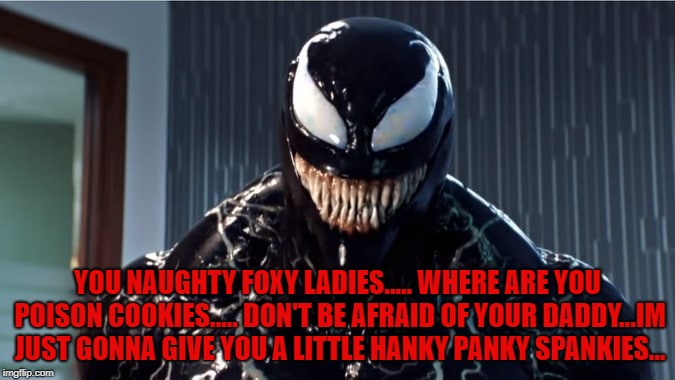 Venom's flirt for women | YOU NAUGHTY FOXY LADIES..... WHERE ARE YOU POISON COOKIES..... DON'T BE AFRAID OF YOUR DADDY...IM JUST GONNA GIVE YOU A LITTLE HANKY PANKY SPANKIES... | image tagged in venom meme,spiderman meme,carnage meme,batman,joker,dirty jokes | made w/ Imgflip meme maker