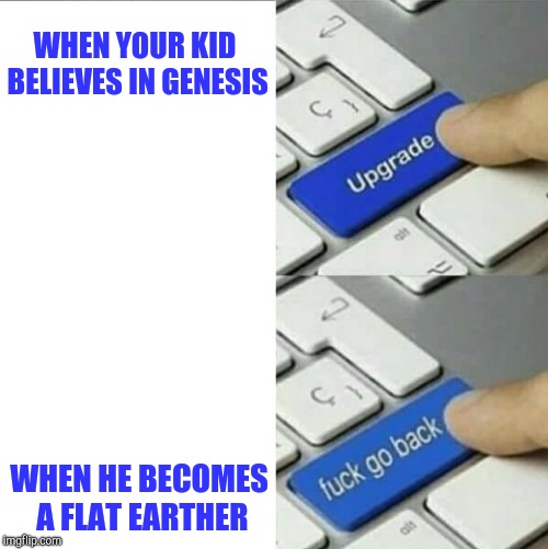 Upgrade go back | WHEN YOUR KID BELIEVES IN GENESIS; WHEN HE BECOMES A FLAT EARTHER | image tagged in upgrade go back | made w/ Imgflip meme maker