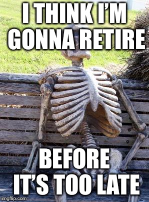 Waiting Skeleton Meme | I THINK I’M GONNA RETIRE; BEFORE IT’S TOO LATE | image tagged in memes,waiting skeleton | made w/ Imgflip meme maker
