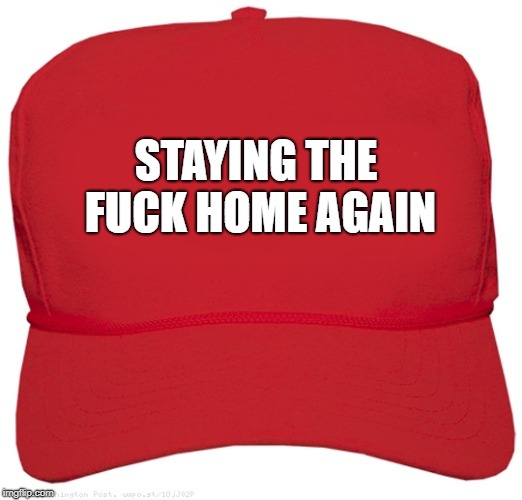 blank red MAGA hat | STAYING THE FUCK HOME AGAIN | image tagged in blank red maga hat | made w/ Imgflip meme maker