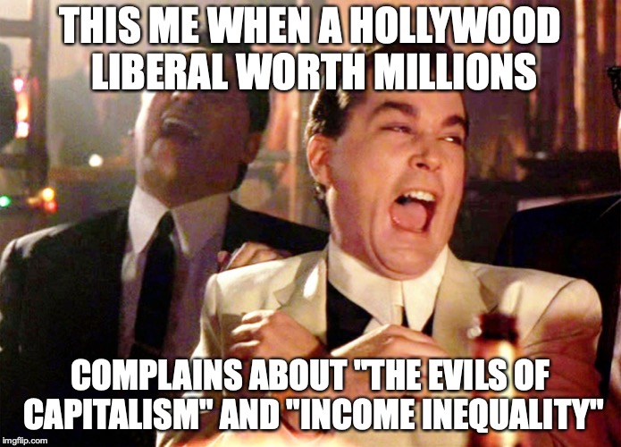 How "oppressive" of them! | THIS ME WHEN A HOLLYWOOD LIBERAL WORTH MILLIONS; COMPLAINS ABOUT "THE EVILS OF CAPITALISM" AND "INCOME INEQUALITY" | image tagged in memes,good fellas hilarious,funny,celebrities,hollywood liberals,liberal hypocrisy | made w/ Imgflip meme maker