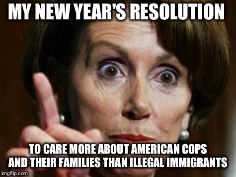 Nancy Pelosi No Spending Problem | MY NEW YEAR'S RESOLUTION; TO CARE MORE ABOUT AMERICAN COPS AND THEIR FAMILIES THAN ILLEGAL IMMIGRANTS | image tagged in nancy pelosi no spending problem | made w/ Imgflip meme maker