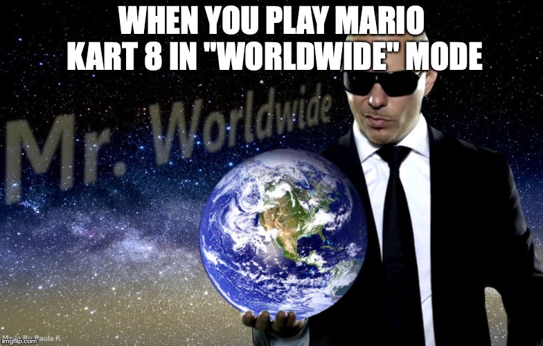 Mr Worldwide | WHEN YOU PLAY MARIO KART 8 IN "WORLDWIDE" MODE | image tagged in mr worldwide | made w/ Imgflip meme maker