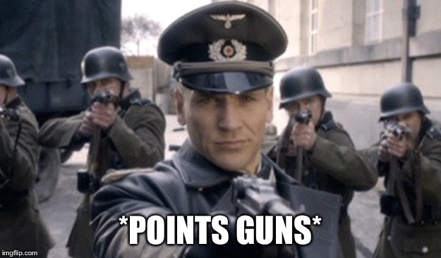 nazi gun troops | *POINTS GUNS* | image tagged in nazi gun troops | made w/ Imgflip meme maker