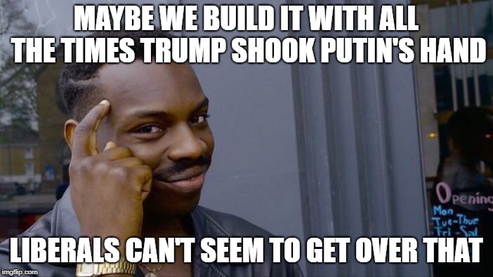 Roll Safe Think About It Meme | MAYBE WE BUILD IT WITH ALL THE TIMES TRUMP SHOOK PUTIN'S HAND LIBERALS CAN'T SEEM TO GET OVER THAT | image tagged in memes,roll safe think about it | made w/ Imgflip meme maker