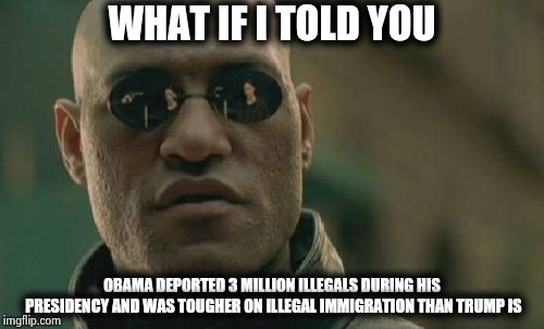 But now it's a major issue ! | WHAT IF I TOLD YOU; OBAMA DEPORTED 3 MILLION ILLEGALS DURING HIS PRESIDENCY AND WAS TOUGHER ON ILLEGAL IMMIGRATION THAN TRUMP IS | image tagged in memes,matrix morpheus,hypocrisy,politicians suck,see nobody cares,and then i said obama | made w/ Imgflip meme maker