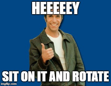 the Fonz | HEEEEEY SIT ON IT AND ROTATE | image tagged in the fonz | made w/ Imgflip meme maker