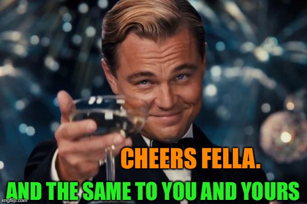 Leonardo Dicaprio Cheers Meme | CHEERS FELLA. AND THE SAME TO YOU AND YOURS | image tagged in memes,leonardo dicaprio cheers | made w/ Imgflip meme maker