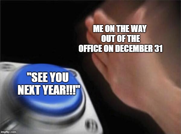 Blank Nut Button | ME ON THE WAY OUT OF THE OFFICE ON DECEMBER 31; "SEE YOU NEXT YEAR!!!" | image tagged in memes,blank nut button,memes | made w/ Imgflip meme maker