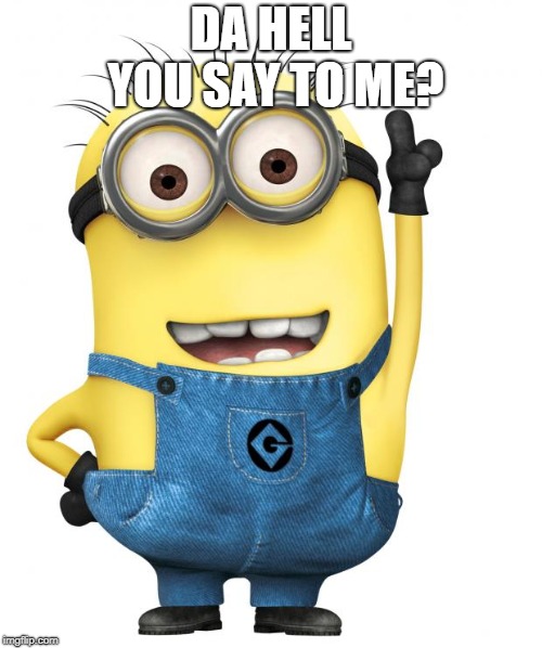 minions | DA HELL YOU SAY TO ME? | image tagged in minions | made w/ Imgflip meme maker