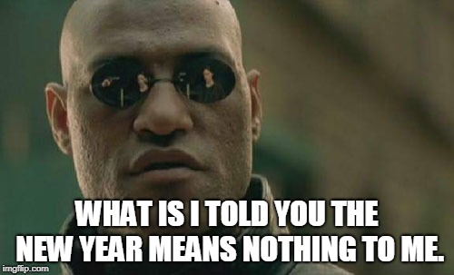 Matrix Morpheus | WHAT IS I TOLD YOU THE NEW YEAR MEANS NOTHING TO ME. | image tagged in memes,matrix morpheus | made w/ Imgflip meme maker