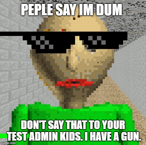 Baldi | PEPLE SAY IM DUM; DON'T SAY THAT TO YOUR TEST ADMIN KIDS. I HAVE A GUN. | image tagged in baldi | made w/ Imgflip meme maker