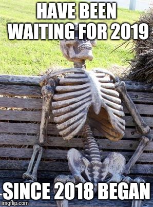 Waiting Skeleton Meme | HAVE BEEN WAITING FOR 2019 SINCE 2018 BEGAN | image tagged in memes,waiting skeleton | made w/ Imgflip meme maker