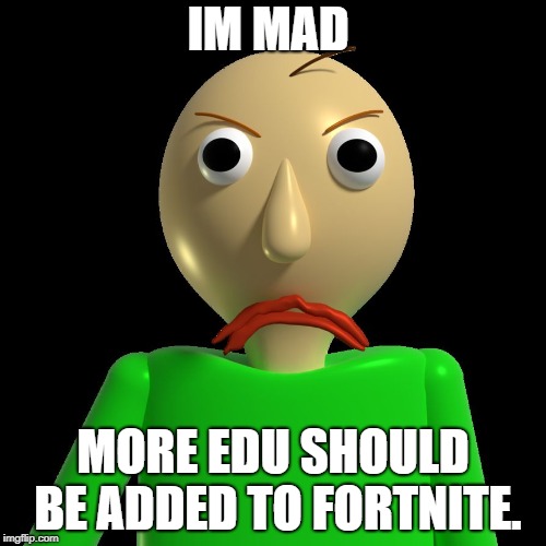 Angry Baldi | IM MAD; MORE EDU SHOULD BE ADDED TO FORTNITE. | image tagged in angry baldi | made w/ Imgflip meme maker