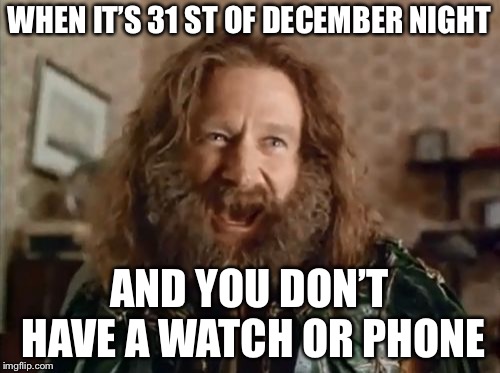 What Year Is It Meme | WHEN IT’S 31 ST OF DECEMBER NIGHT; AND YOU DON’T HAVE A WATCH OR PHONE | image tagged in memes,what year is it | made w/ Imgflip meme maker