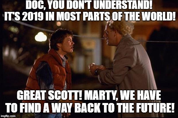 Back to the Future 2019 edition. Happy New Year! | DOC, YOU DON'T UNDERSTAND! IT'S 2019 IN MOST PARTS OF THE WORLD! GREAT SCOTT! MARTY, WE HAVE TO FIND A WAY BACK TO THE FUTURE! | image tagged in back to the future,2019,2018,marty mcfly,doc brown,happy new year | made w/ Imgflip meme maker
